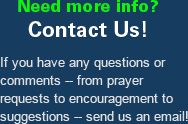 Need more info? Contact us! If you have any questions or comments &mdash; from prayer requests to encouragement to suggestions &mdash; send us an email!